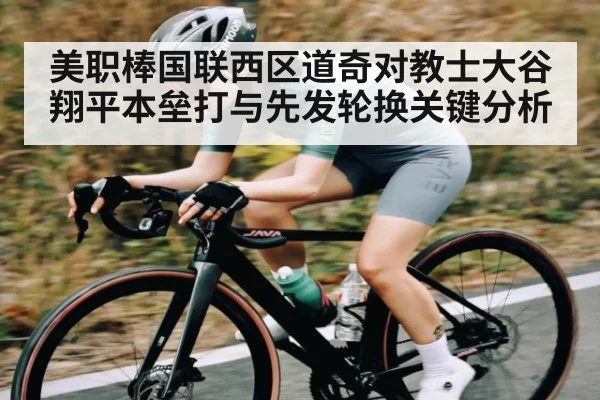 美职棒国联西区道奇对教士大谷翔平本垒打与先发轮换关键分析