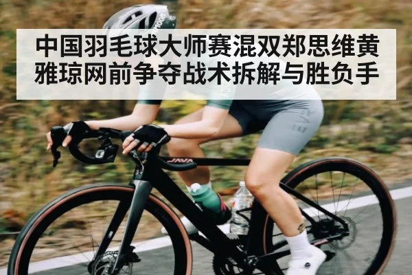 中国羽毛球大师赛混双郑思维黄雅琼网前争夺战术拆解与胜负手 - c7c7