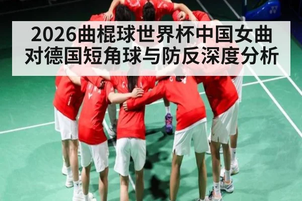 2026曲棍球世界杯中国女曲对德国短角球与防反深度分析