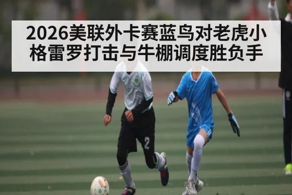 2026美联外卡赛蓝鸟对老虎小格雷罗打击与牛棚调度胜负手