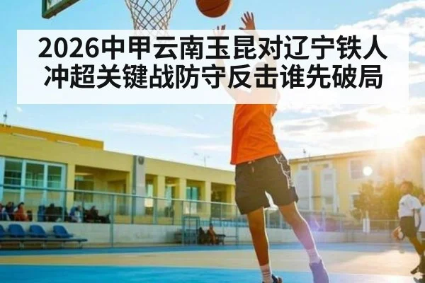 2026中甲云南玉昆对辽宁铁人冲超关键战防守反击谁先破局