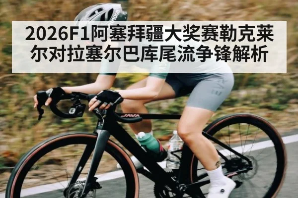 2026F1阿塞拜疆大奖赛勒克莱尔对拉塞尔巴库尾流争锋解析 - c7c7